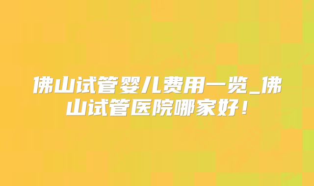 佛山试管婴儿费用一览_佛山试管医院哪家好！
