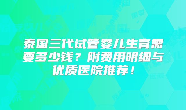 泰国三代试管婴儿生育需要多少钱?附费用明细与优质医院推荐!