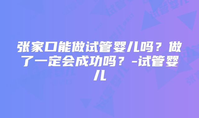 张家口能做试管婴儿吗?做了一定会成功吗?-试管婴儿