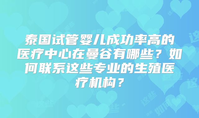 泰国试管婴儿成功率高的医疗中心在曼谷有哪些？如何联系这些专业的生殖医疗机构？