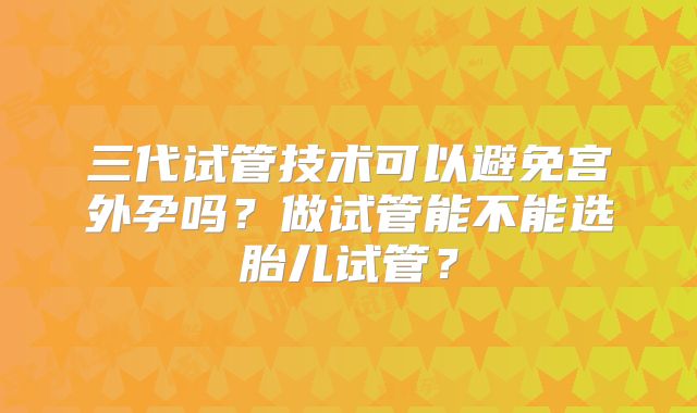 三代试管技术可以避免宫外孕吗?做试管能不能选胎儿试管?