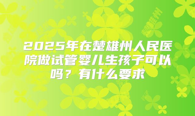 2025年在楚雄州人民医院做试管婴儿生孩子可以吗？有什么要求