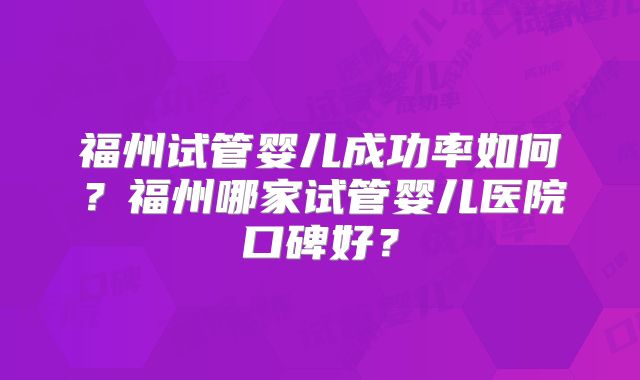 福州试管婴儿成功率如何？福州哪家试管婴儿医院口碑好？