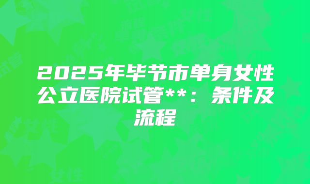 2025年毕节市单身女性公立医院试管**：条件及流程