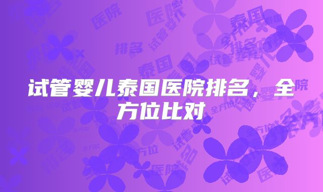 试管婴儿泰国医院排名,全方位比对