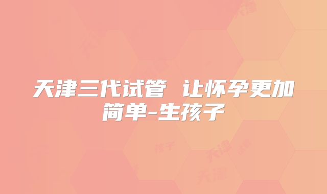 天津三代试管 让怀孕更加简单-生孩子
