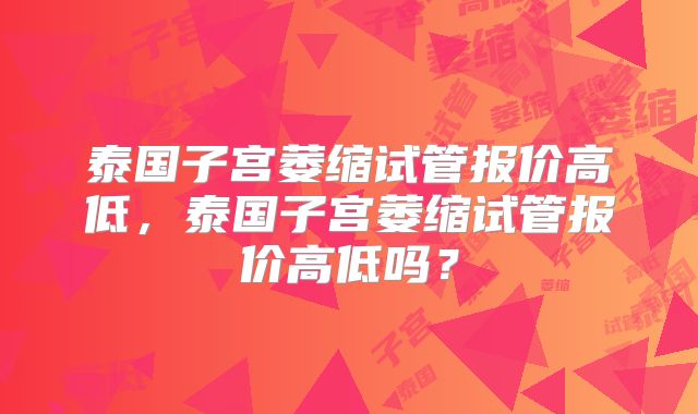 泰国子宫萎缩试管报价高低，泰国子宫萎缩试管报价高低吗？