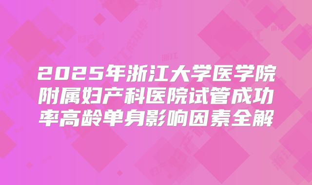 2025年浙江大学医学院附属妇产科医院试管成功率高龄单身影响因素全解