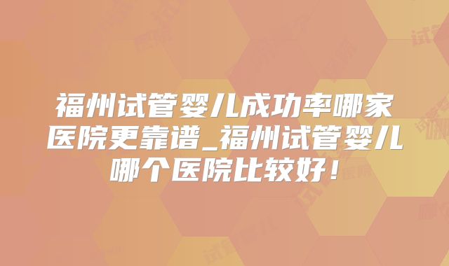 福州试管婴儿成功率哪家医院更靠谱_福州试管婴儿哪个医院比较好!