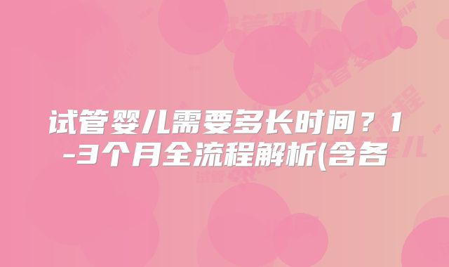 试管婴儿需要多长时间？1-3个月全流程解析(含各