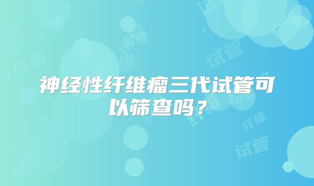 神经性纤维瘤三代试管可以筛查吗?