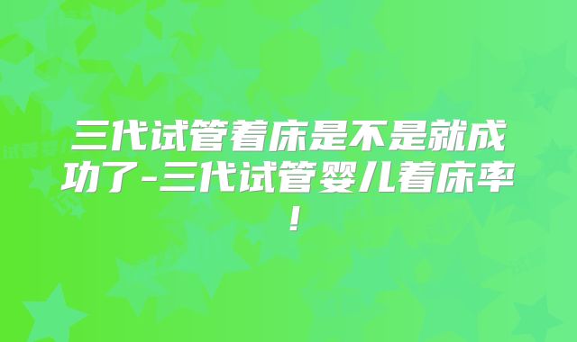 三代试管着床是不是就成功了-三代试管婴儿着床率！