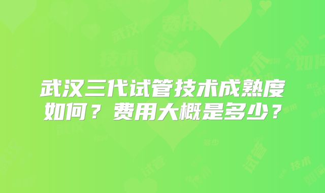 武汉三代试管技术成熟度如何?费用大概是多少?