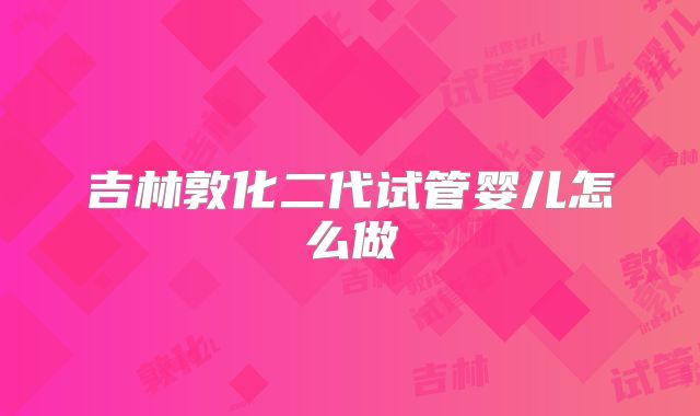吉林敦化二代试管婴儿怎么做