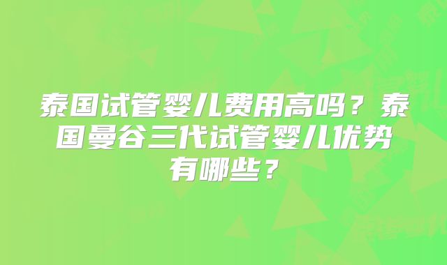 泰国试管婴儿费用高吗？泰国曼谷三代试管婴儿优势有哪些？