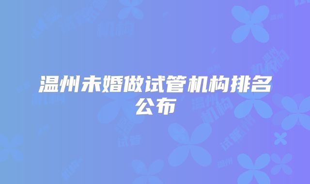 温州未婚做试管机构排名公布