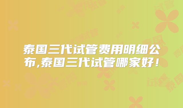 泰国三代试管费用明细公布,泰国三代试管哪家好!