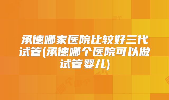 承德哪家医院比较好三代试管(承德哪个医院可以做试管婴儿)