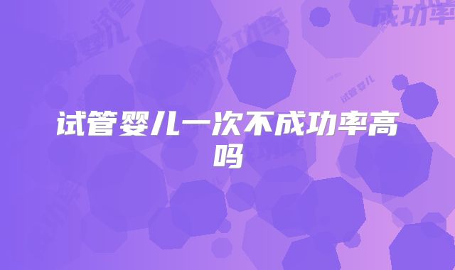 试管婴儿一次不成功率高吗