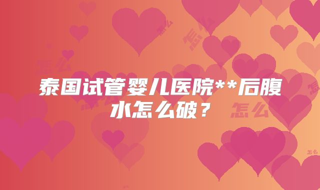 泰国试管婴儿医院**后腹水怎么破？