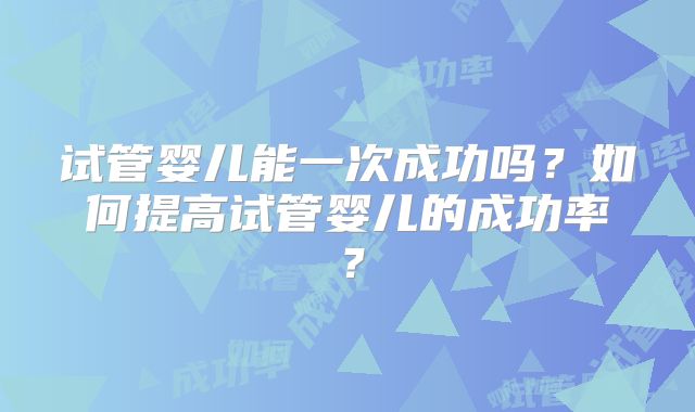试管婴儿能一次成功吗?如何提高试管婴儿的成功率?