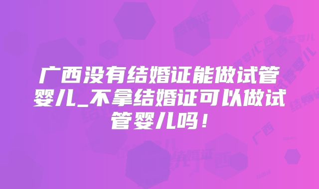 广西没有结婚证能做试管婴儿_不拿结婚证可以做试管婴儿吗!
