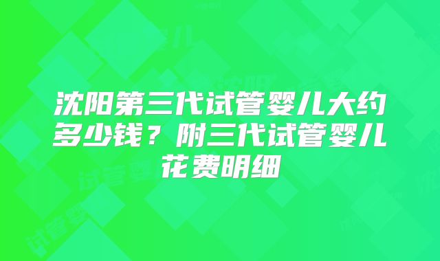 沈阳第三代试管婴儿大约多少钱？附三代试管婴儿花费明细