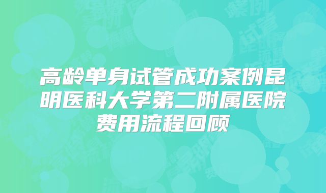 高龄单身试管成功案例昆明医科大学第二附属医院费用流程回顾