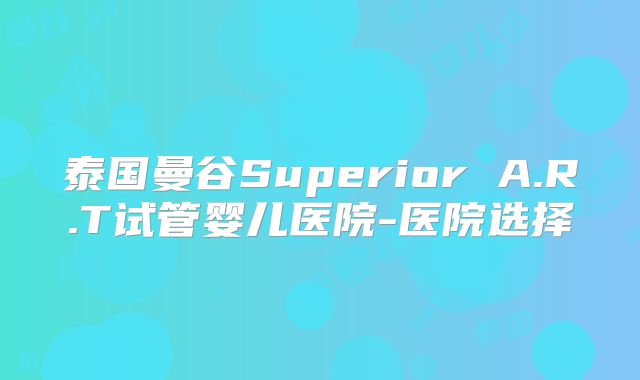 泰国曼谷Superior A.R.T试管婴儿医院-医院选择