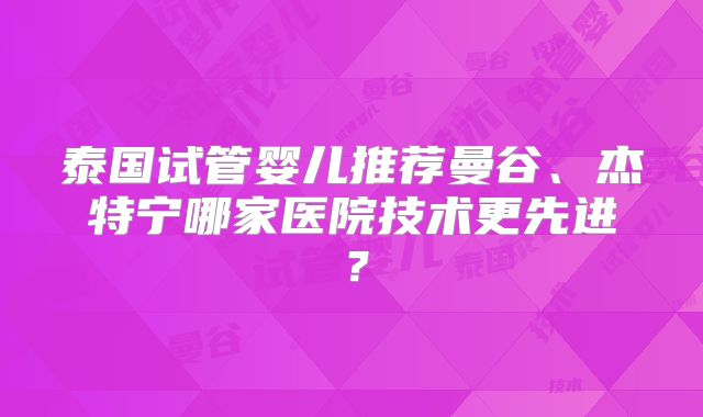 泰国试管婴儿推荐曼谷、杰特宁哪家医院技术更先进?
