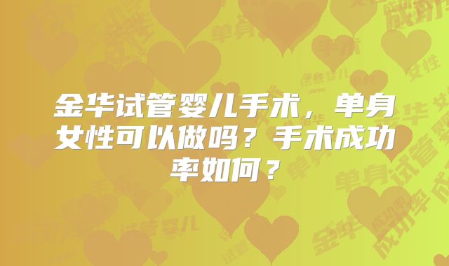 金华试管婴儿手术,单身女性可以做吗?手术成功率如何?