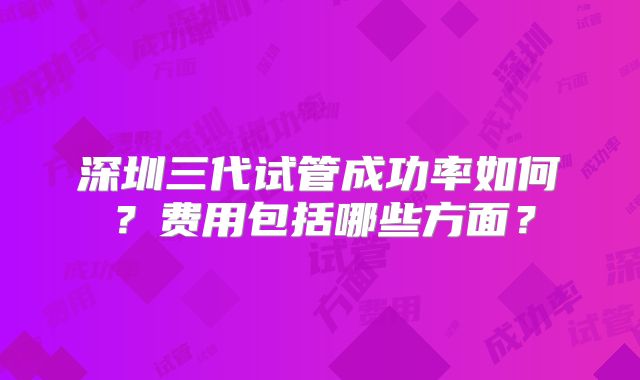 深圳三代试管成功率如何?费用包括哪些方面?