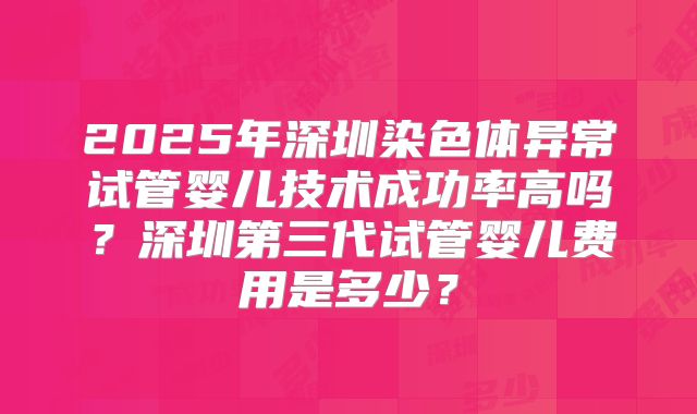 2025年深圳染色体异常试管婴儿技术成功率高吗？深圳第三代试管婴儿费用是多少？