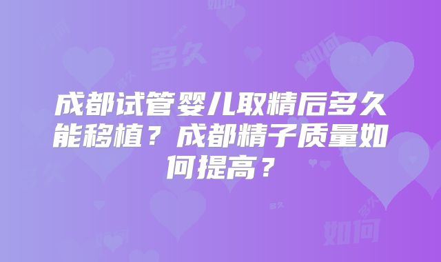 成都试管婴儿取精后多久能移植？成都精子质量如何提高？