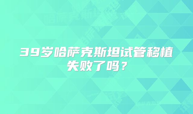 39岁哈萨克斯坦试管移植失败了吗?