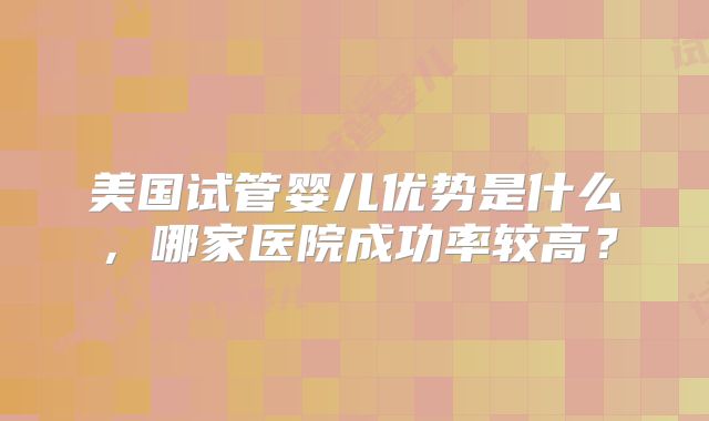 美国试管婴儿优势是什么,哪家医院成功率较高?