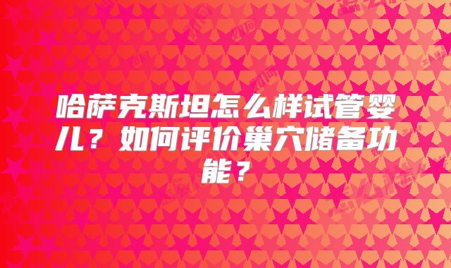 哈萨克斯坦怎么样试管婴儿?如何评价巢穴储备功能?