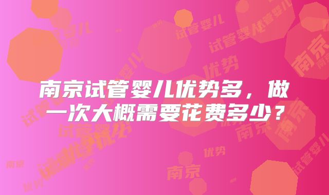 南京试管婴儿优势多,做一次大概需要花费多少?