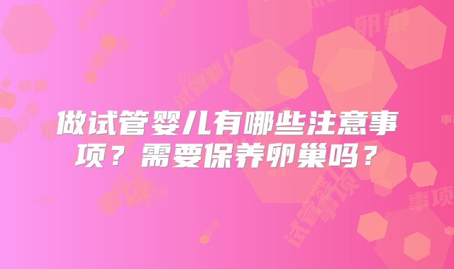 做试管婴儿有哪些注意事项?需要保养卵巢吗?