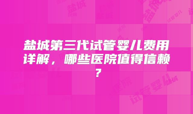 盐城第三代试管婴儿费用详解,哪些医院值得信赖?