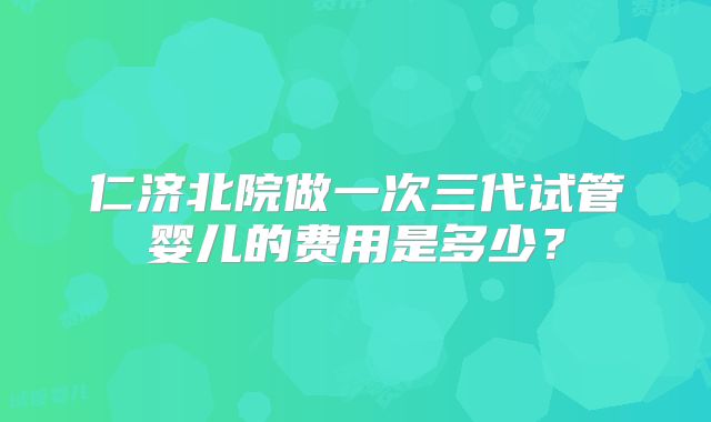 仁济北院做一次三代试管婴儿的费用是多少?