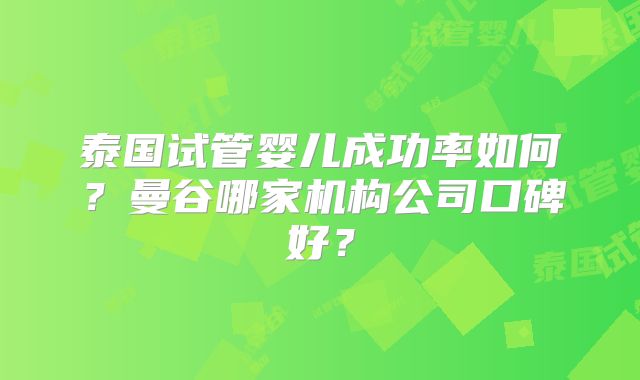 泰国试管婴儿成功率如何？曼谷哪家机构公司口碑好？
