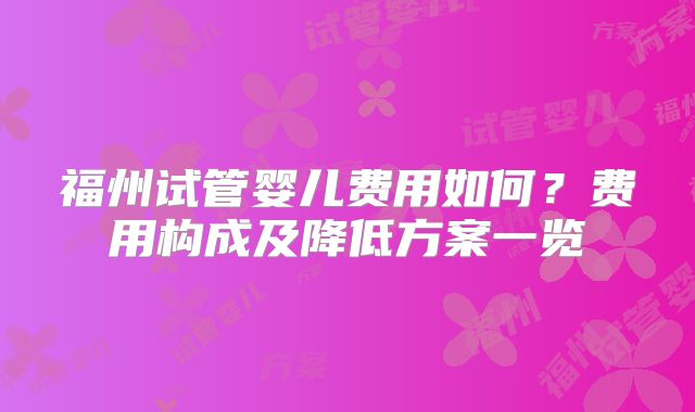 福州试管婴儿费用如何？费用构成及降低方案一览