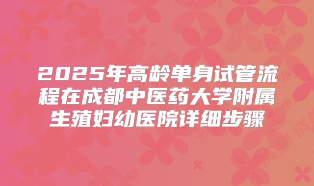 2025年高龄单身试管流程在成都中医药大学附属生殖妇幼医院详细步骤