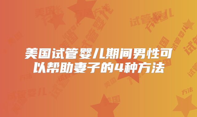 美国试管婴儿期间男性可以帮助妻子的4种方法