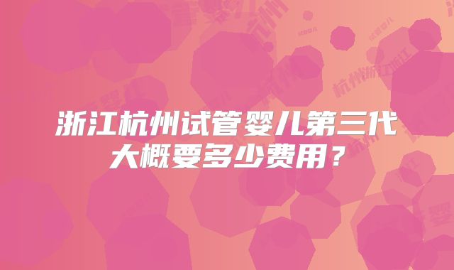浙江杭州试管婴儿第三代大概要多少费用？