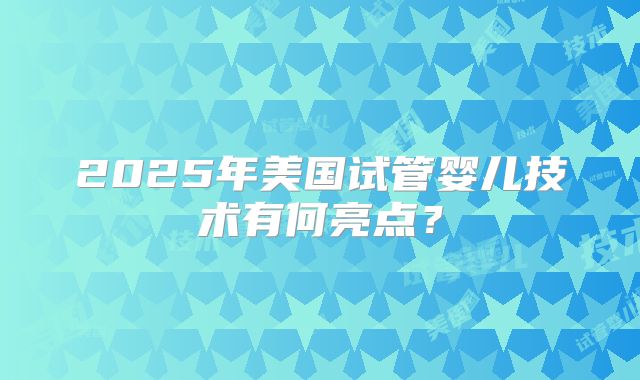 2025年美国试管婴儿技术有何亮点？