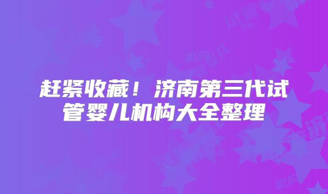 赶紧收藏！济南第三代试管婴儿机构大全整理