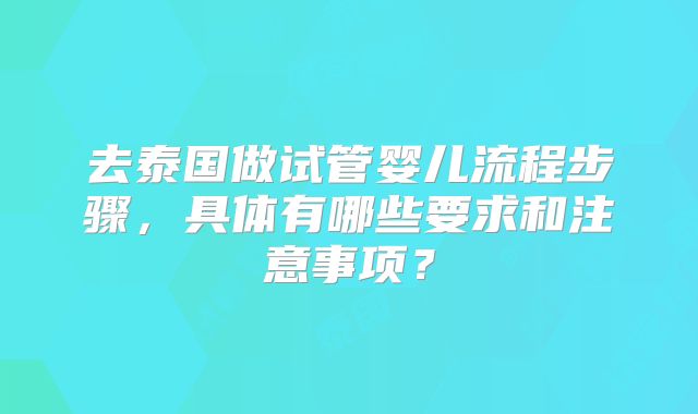 去泰国做试管婴儿流程步骤，具体有哪些要求和注意事项？