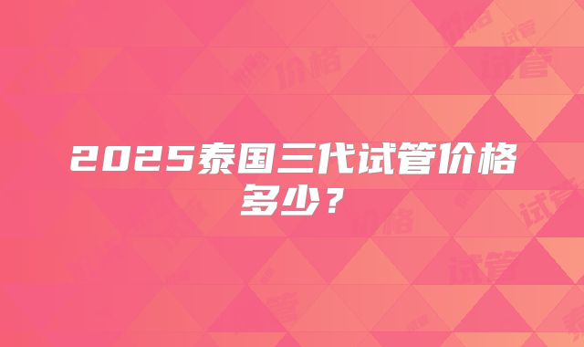 2025泰国三代试管价格多少?